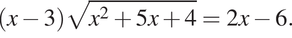  левая круг­лая скоб­ка x минус 3 пра­вая круг­лая скоб­ка ко­рень из: на­ча­ло ар­гу­мен­та: x в квад­ра­те плюс 5 x плюс 4 конец ар­гу­мен­та = 2 x минус 6.