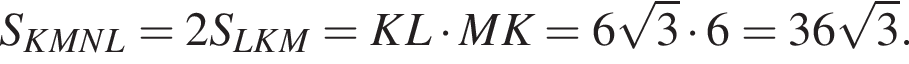 S_KMNL = 2S_LKM =KL умно­жить на MK = 6 ко­рень из 3 умно­жить на 6 = 36 ко­рень из 3 .