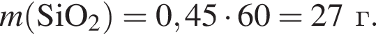 \it m\rm левая круг­лая скоб­ка SiO_2 пра­вая круг­лая скоб­ка = 0,45 умно­жить на 60 = 27 г.