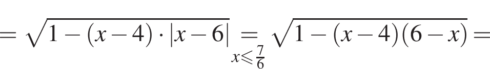 = ко­рень из: на­ча­ло ар­гу­мен­та: 1 минус левая круг­лая скоб­ка x минус 4 пра­вая круг­лая скоб­ка умно­жить на |x минус 6| конец ар­гу­мен­та \underset x мень­ше или равно дробь: чис­ли­тель: 7, зна­ме­на­тель: 6 конец дроби \mathop = ко­рень из: на­ча­ло ар­гу­мен­та: 1 минус левая круг­лая скоб­ка x минус 4 пра­вая круг­лая скоб­ка левая круг­лая скоб­ка 6 минус x пра­вая круг­лая скоб­ка конец ар­гу­мен­та =