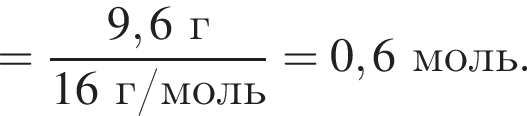 = дробь: чис­ли­тель: 9,6 г, зна­ме­на­тель: 16 г/моль конец дроби = 0,6 моль. 