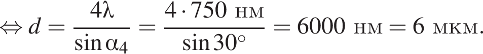  рав­но­силь­но d= дробь: чис­ли­тель: 4\lambda, зна­ме­на­тель: синус альфа _4 конец дроби = дробь: чис­ли­тель: 4 умно­жить на 750нм, зна­ме­на­тель: синус 30 гра­ду­сов конец дроби =6000нм = 6мкм. 