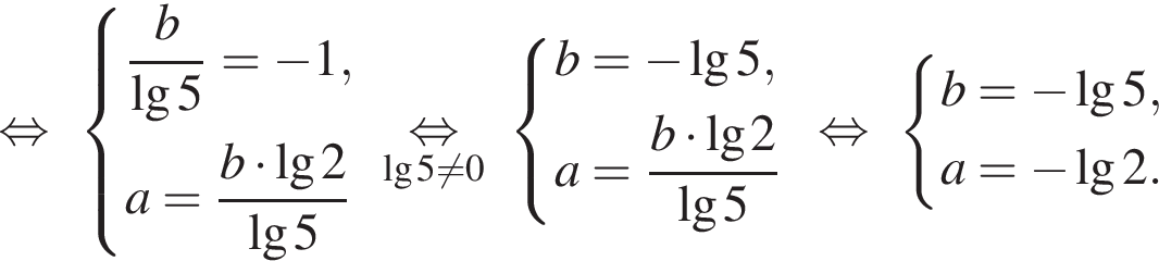  рав­но­силь­но си­сте­ма вы­ра­же­ний дробь: чис­ли­тель: b, зна­ме­на­тель: \lg5 конец дроби = минус 1,a= дробь: чис­ли­тель: b умно­жить на \lg2 , зна­ме­на­тель: \lg5 конец дроби конец си­сте­мы . \underset\lg5 не равно 0\mathop рав­но­силь­но си­сте­ма вы­ра­же­ний b= минус \lg5,a= дробь: чис­ли­тель: b умно­жить на \lg2 , зна­ме­на­тель: \lg5 конец дроби конец си­сте­мы . рав­но­силь­но си­сте­ма вы­ра­же­ний b= минус \lg5,a= минус \lg2. конец си­сте­мы . 