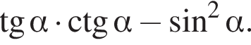  тан­генс альфа умно­жить на \ctg альфа минус синус в квад­ра­те альфа .