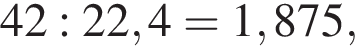 42 : 22,4 = 1,875,