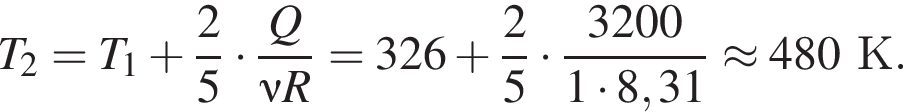 T_2 = T_1 плюс дробь: чис­ли­тель: 2, зна­ме­на­тель: 5 конец дроби умно­жить на дробь: чис­ли­тель: Q, зна­ме­на­тель: \nu R конец дроби =326 плюс дробь: чис­ли­тель: 2, зна­ме­на­тель: 5 конец дроби умно­жить на дробь: чис­ли­тель: 3200, зна­ме­на­тель: 1 умно­жить на 8,31 конец дроби \approx 480К. 