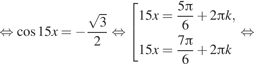  рав­но­силь­но ко­си­нус 15x = минус дробь: чис­ли­тель: ко­рень из: на­ча­ло ар­гу­мен­та: 3 конец ар­гу­мен­та , зна­ме­на­тель: 2 конец дроби рав­но­силь­но со­во­куп­ность вы­ра­же­ний 15x = дробь: чис­ли­тель: 5 Пи , зна­ме­на­тель: 6 конец дроби плюс 2 Пи k,15x = дробь: чис­ли­тель: 7 Пи , зна­ме­на­тель: 6 конец дроби плюс 2 Пи k конец со­во­куп­но­сти . рав­но­силь­но 