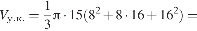 V_у.к.= дробь: чис­ли­тель: 1, зна­ме­на­тель: 3 конец дроби Пи умно­жить на 15 левая круг­лая скоб­ка 8 в квад­ра­те плюс 8 умно­жить на 16 плюс 16 в квад­ра­те пра­вая круг­лая скоб­ка =