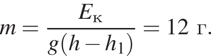 m= дробь: чис­ли­тель: E_к, зна­ме­на­тель: g левая круг­лая скоб­ка h минус h_1 пра­вая круг­лая скоб­ка конец дроби =12г. 