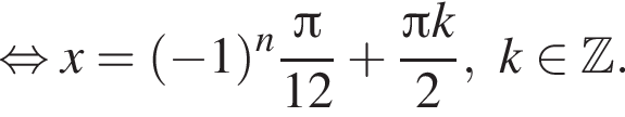  рав­но­силь­но x = левая круг­лая скоб­ка минус 1 пра­вая круг­лая скоб­ка в сте­пе­ни n дробь: чис­ли­тель: Пи , зна­ме­на­тель: 12 конец дроби плюс дробь: чис­ли­тель: Пи k, зна­ме­на­тель: 2 конец дроби ,k при­над­ле­жит Z . 
