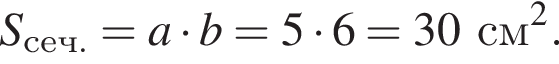 S_сеч. = a умно­жить на b = 5 умно­жить на 6 = 30 см в квад­ра­те .