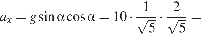 a_x=g синус альфа ко­си­нус альфа =10 умно­жить на дробь: чис­ли­тель: 1, зна­ме­на­тель: ко­рень из: на­ча­ло ар­гу­мен­та: 5 конец ар­гу­мен­та конец дроби умно­жить на дробь: чис­ли­тель: 2, зна­ме­на­тель: ко­рень из: на­ча­ло ар­гу­мен­та: 5 конец ар­гу­мен­та конец дроби = 