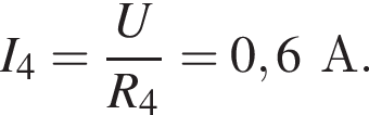 I_4= дробь: чис­ли­тель: U, зна­ме­на­тель: R_4 конец дроби =0,6А. 