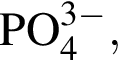\ChemFormPO_4 в сте­пе­ни левая круг­лая скоб­ка 3 минус пра­вая круг­лая скоб­ка ,