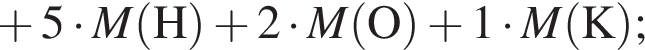  плюс 5 умно­жить на \it M\rm левая круг­лая скоб­ка H пра­вая круг­лая скоб­ка плюс 2 умно­жить на \it M\rm левая круг­лая скоб­ка O пра­вая круг­лая скоб­ка плюс 1 умно­жить на \it M\rm левая круг­лая скоб­ка K пра­вая круг­лая скоб­ка ;
