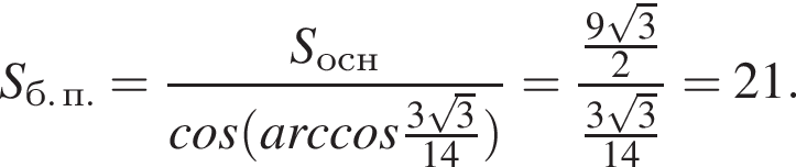 S_б. п.= дробь: чис­ли­тель: S_осн, зна­ме­на­тель: cos левая круг­лая скоб­ка arccos дробь: чис­ли­тель: 3 ко­рень из: на­ча­ло ар­гу­мен­та: 3 конец ар­гу­мен­та , зна­ме­на­тель: 14 конец дроби пра­вая круг­лая скоб­ка конец дроби = дробь: чис­ли­тель: дробь: чис­ли­тель: 9 ко­рень из: на­ча­ло ар­гу­мен­та: 3 конец ар­гу­мен­та , зна­ме­на­тель: 2 конец дроби , зна­ме­на­тель: дробь: чис­ли­тель: 3 ко­рень из: на­ча­ло ар­гу­мен­та: 3 конец ар­гу­мен­та , зна­ме­на­тель: 14 конец дроби конец дроби =21. 