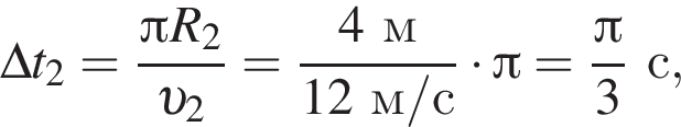 \Delta t_2= дробь: чис­ли­тель: Пи R_2, зна­ме­на­тель: v _2 конец дроби = дробь: чис­ли­тель: 4м, зна­ме­на­тель: 12м/с конец дроби умно­жить на Пи = дробь: чис­ли­тель: Пи , зна­ме­на­тель: 3 конец дроби с, 