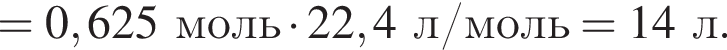 = 0,625 моль умно­жить на 22,4 л/моль = 14 л.
