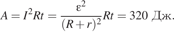 A=I в квад­ра­те Rt= дробь: чис­ли­тель: \varepsilon в квад­ра­те , зна­ме­на­тель: левая круг­лая скоб­ка R плюс r пра­вая круг­лая скоб­ка в квад­ра­те конец дроби Rt=320Дж. 
