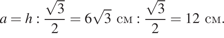 a = h : дробь: чис­ли­тель: ко­рень из 3 , зна­ме­на­тель: 2 конец дроби = 6 ко­рень из 3 см : дробь: чис­ли­тель: ко­рень из 3 , зна­ме­на­тель: 2 конец дроби = 12 см. 