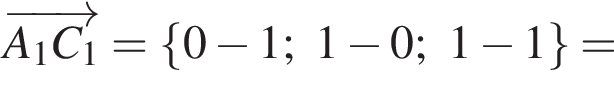 \overrightarrowA_1C_1 = левая фи­гур­ная скоб­ка 0 минус 1; 1 минус 0; 1 минус 1 пра­вая фи­гур­ная скоб­ка =