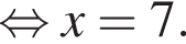 рав­но­силь­но x = 7.
