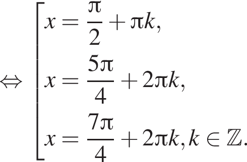  рав­но­силь­но со­во­куп­ность вы­ра­же­ний x= дробь: чис­ли­тель: Пи , зна­ме­на­тель: 2 конец дроби плюс Пи k,x = дробь: чис­ли­тель: 5 Пи , зна­ме­на­тель: 4 конец дроби плюс 2 Пи k, x= дробь: чис­ли­тель: 7 Пи , зна­ме­на­тель: 4 конец дроби плюс 2 Пи k,k при­над­ле­жит Z . конец со­во­куп­но­сти . 