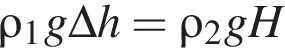 \rho_1 g \Delta h = \rho_2 g H 