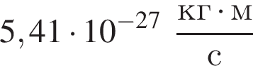 5,41 умно­жить на 10 в сте­пе­ни левая круг­лая скоб­ка минус 27 пра­вая круг­лая скоб­ка дробь: чис­ли­тель: кг умно­жить на м, зна­ме­на­тель: с конец дроби 