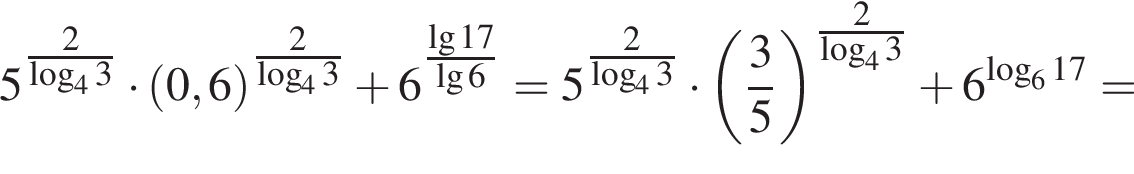 5 в сте­пе­ни левая круг­лая скоб­ка \tfrac2 пра­вая круг­лая скоб­ка ло­га­рифм по ос­но­ва­нию 4 3 умно­жить на левая круг­лая скоб­ка 0,6 пра­вая круг­лая скоб­ка в сте­пе­ни левая круг­лая скоб­ка \tfrac2 пра­вая круг­лая скоб­ка ло­га­рифм по ос­но­ва­нию 4 3 плюс 6 в сте­пе­ни левая круг­лая скоб­ка \tfrac де­ся­тич­ный ло­га­рифм 17 пра­вая круг­лая скоб­ка де­ся­тич­ный ло­га­рифм 6 = 5 в сте­пе­ни левая круг­лая скоб­ка \tfrac2 пра­вая круг­лая скоб­ка ло­га­рифм по ос­но­ва­нию 4 3 умно­жить на левая круг­лая скоб­ка дробь: чис­ли­тель: 3, зна­ме­на­тель: 5 конец дроби пра­вая круг­лая скоб­ка в сте­пе­ни левая круг­лая скоб­ка \tfrac2 пра­вая круг­лая скоб­ка ло­га­рифм по ос­но­ва­нию 4 3 плюс 6 в сте­пе­ни левая круг­лая скоб­ка ло­га­рифм по ос­но­ва­нию 6 17 пра­вая круг­лая скоб­ка =