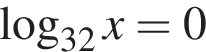 логарифм по основанию левая круглая скобка 32 правая круглая скобка x=0
