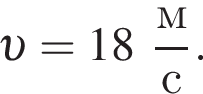  v = 18 дробь: чис­ли­тель: м, зна­ме­на­тель: с конец дроби . 