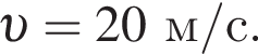  v =20 м/с .