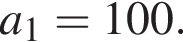 a_1=100.