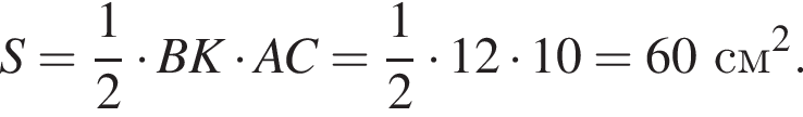 S = дробь: чис­ли­тель: 1, зна­ме­на­тель: 2 конец дроби умно­жить на BK умно­жить на AC = дробь: чис­ли­тель: 1, зна­ме­на­тель: 2 конец дроби умно­жить на 12 умно­жить на 10 = 60 см в квад­ра­те .