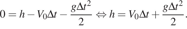 0 = h минус V_0\Delta t минус дробь: чис­ли­тель: g\Delta t в квад­ра­те , зна­ме­на­тель: 2 конец дроби рав­но­силь­но h = V_0\Delta t плюс дробь: чис­ли­тель: g\Delta t в квад­ра­те , зна­ме­на­тель: 2 конец дроби . 