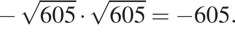  минус ко­рень из: на­ча­ло ар­гу­мен­та: 605 конец ар­гу­мен­та умно­жить на ко­рень из: на­ча­ло ар­гу­мен­та: 605 конец ар­гу­мен­та = минус 605.