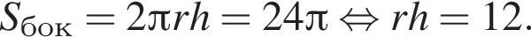 S_бок=2 Пи rh=24 Пи рав­но­силь­но rh=12.