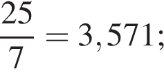  дробь: чис­ли­тель: 25, зна­ме­на­тель: 7 конец дроби =3,571; 