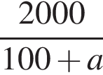 дробь: числитель: 2000, знаменатель: 100 плюс a конец дроби