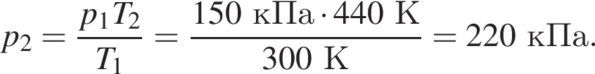 p_2= дробь: чис­ли­тель: p_1T_2, зна­ме­на­тель: T_1 конец дроби = дробь: чис­ли­тель: 150кПа умно­жить на 440К, зна­ме­на­тель: 300К конец дроби =220кПа. 