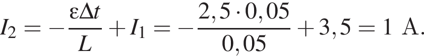 I_2 = минус дробь: чис­ли­тель: \varepsilon \Delta t, зна­ме­на­тель: L конец дроби плюс I_1 = минус дробь: чис­ли­тель: 2,5 умно­жить на 0,05, зна­ме­на­тель: 0,05 конец дроби плюс 3,5 = 1А. 