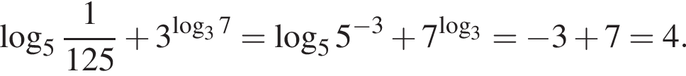  ло­га­рифм по ос­но­ва­нию целая часть: 5, дроб­ная часть: чис­ли­тель: 1, зна­ме­на­тель: 125 плюс 3 в сте­пе­ни левая круг­лая скоб­ка ло­га­рифм по ос­но­ва­нию 3 7 пра­вая круг­лая скоб­ка = ло­га­рифм по ос­но­ва­нию 5 5 в сте­пе­ни левая круг­лая скоб­ка минус 3 пра­вая круг­лая скоб­ка плюс 7 в сте­пе­ни левая круг­лая скоб­ка ло­га­рифм по ос­но­ва­нию 3 пра­вая круг­лая скоб­ка = минус 3 плюс 7=4.