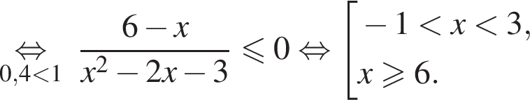 \underset0,4 мень­ше 1\mathop рав­но­силь­но \;\; дробь: чис­ли­тель: 6 минус x, зна­ме­на­тель: x в квад­ра­те минус 2x минус 3 конец дроби мень­ше или равно 0 рав­но­силь­но со­во­куп­ность вы­ра­же­ний минус 1 мень­ше x мень­ше 3,x боль­ше или равно 6. конец со­во­куп­но­сти . 