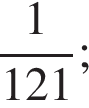  дробь: чис­ли­тель: 1, зна­ме­на­тель: 121 конец дроби ; 