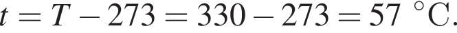 t = T минус 273 = 330 минус 273 = 57 гра­ду­сов С.