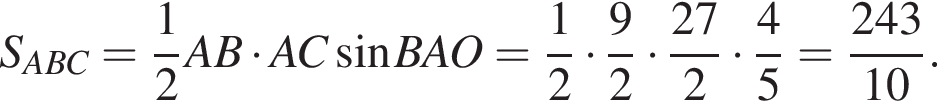 S_ABC= дробь: чис­ли­тель: 1, зна­ме­на­тель: 2 конец дроби AB умно­жить на AC синус BAO= дробь: чис­ли­тель: 1, зна­ме­на­тель: 2 конец дроби умно­жить на дробь: чис­ли­тель: 9, зна­ме­на­тель: 2 конец дроби умно­жить на дробь: чис­ли­тель: 27, зна­ме­на­тель: 2 конец дроби умно­жить на дробь: чис­ли­тель: 4, зна­ме­на­тель: 5 конец дроби = дробь: чис­ли­тель: 243, зна­ме­на­тель: 10 конец дроби . 