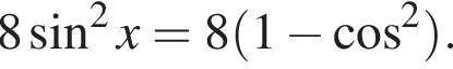 8 синус в квад­ра­те x=8 левая круг­лая скоб­ка 1 минус ко­си­нус в квад­ра­те пра­вая круг­лая скоб­ка .