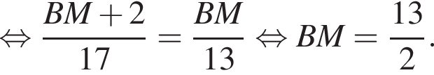  рав­но­силь­но дробь: чис­ли­тель: BM плюс 2, зна­ме­на­тель: 17 конец дроби = дробь: чис­ли­тель: BM, зна­ме­на­тель: 13 конец дроби рав­но­силь­но BM= дробь: чис­ли­тель: 13, зна­ме­на­тель: 2 конец дроби . 
