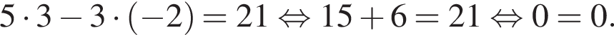 5 умно­жить на 3 минус 3 умно­жить на левая круг­лая скоб­ка минус 2 пра­вая круг­лая скоб­ка =21 рав­но­силь­но 15 плюс 6=21 рав­но­силь­но 0=0.